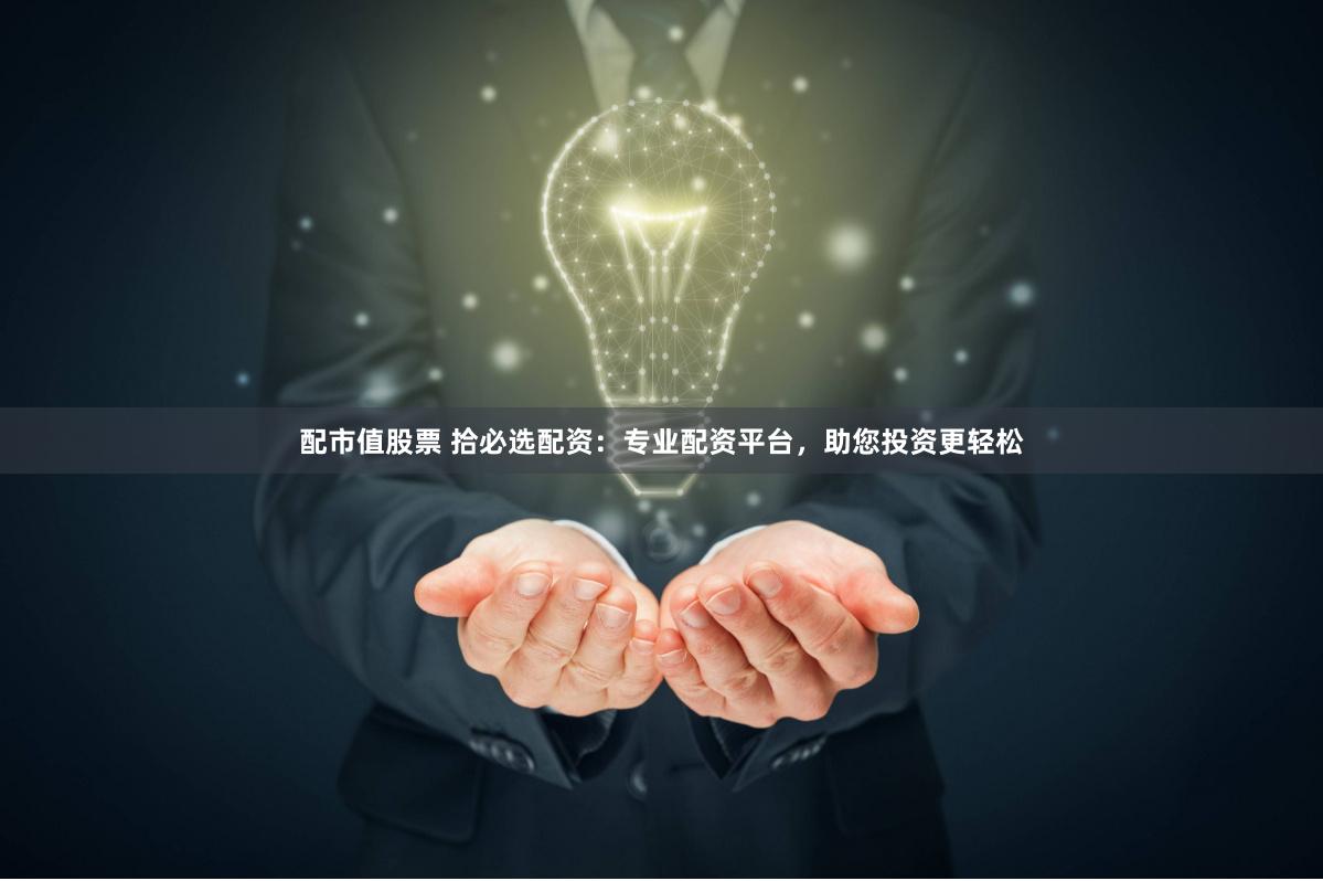 配市值股票 拾必选配资：专业配资平台，助您投资更轻松