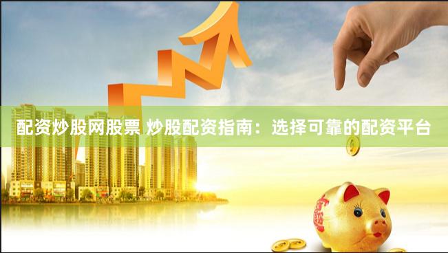 配资炒股网股票 炒股配资指南：选择可靠的配资平台
