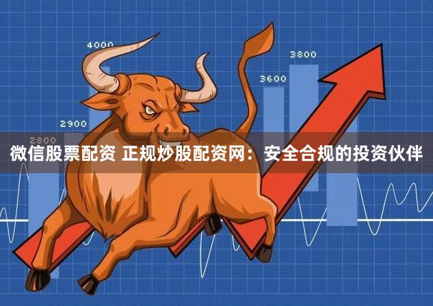 微信股票配资 正规炒股配资网：安全合规的投资伙伴