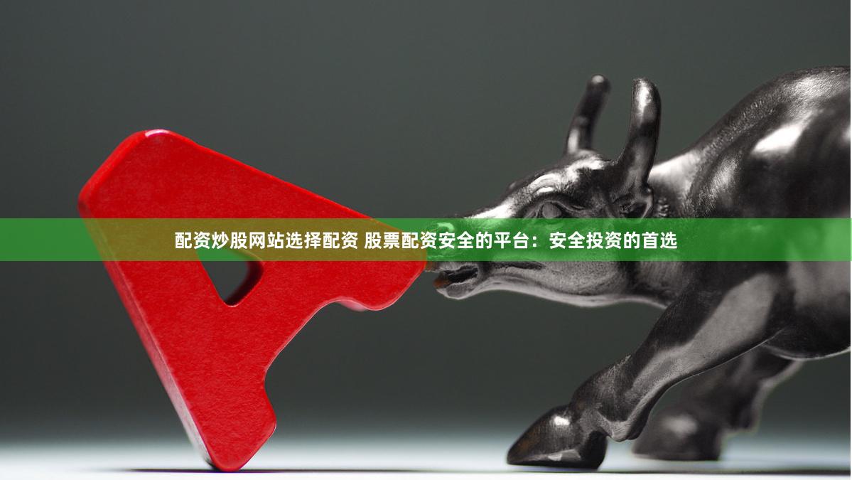 配资炒股网站选择配资 股票配资安全的平台：安全投资的首选