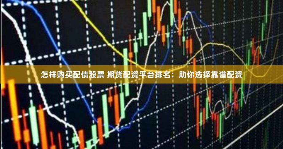 怎样购买配债股票 期货配资平台排名：助你选择靠谱配资