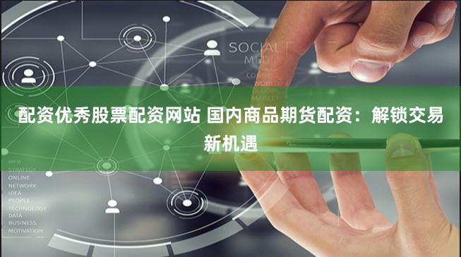 配资优秀股票配资网站 国内商品期货配资：解锁交易新机遇