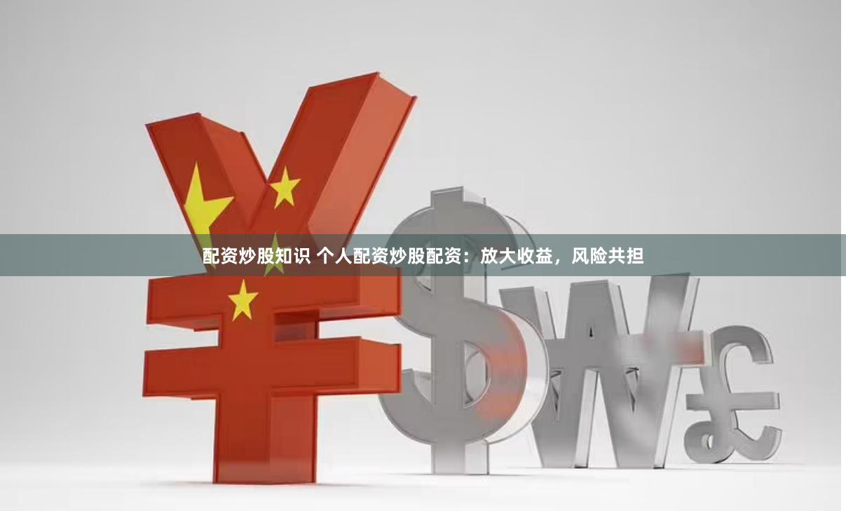 配资炒股知识 个人配资炒股配资：放大收益，风险共担