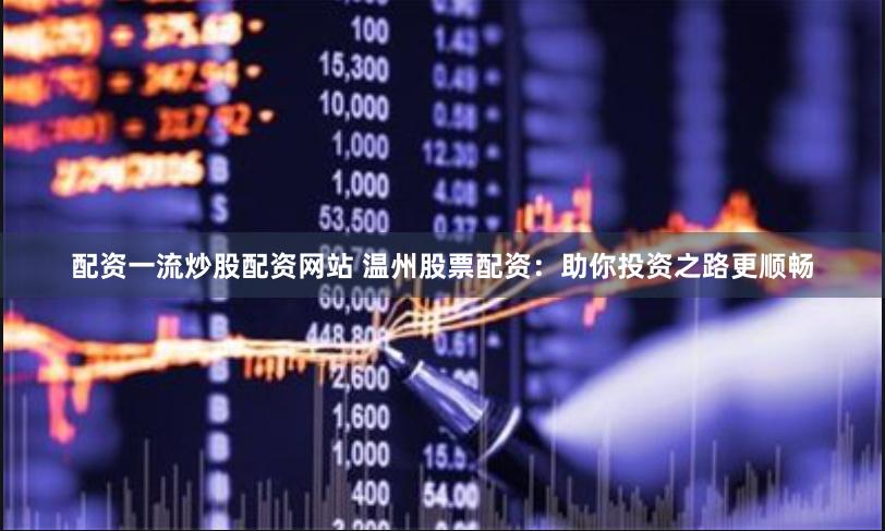 配资一流炒股配资网站 温州股票配资：助你投资之路更顺畅