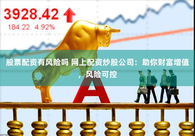 股票配资有风险吗 网上配资炒股公司：助你财富增值，风险可控