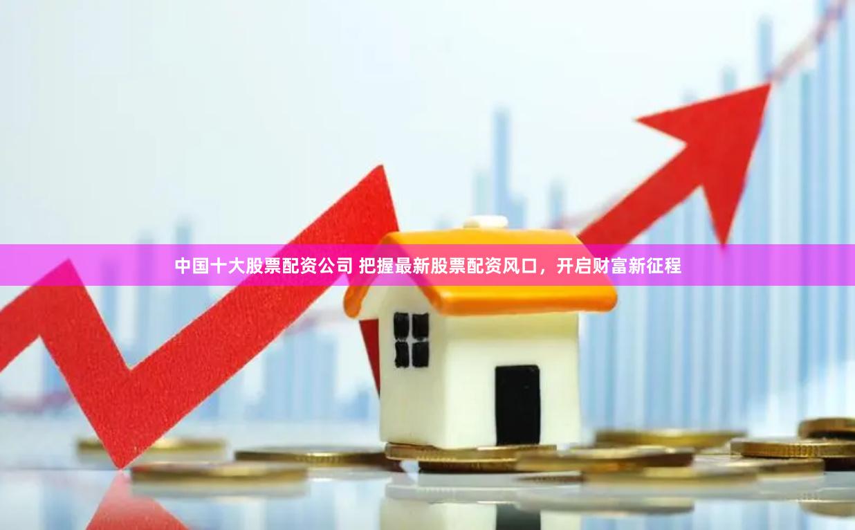 中国十大股票配资公司 把握最新股票配资风口，开启财富新征程