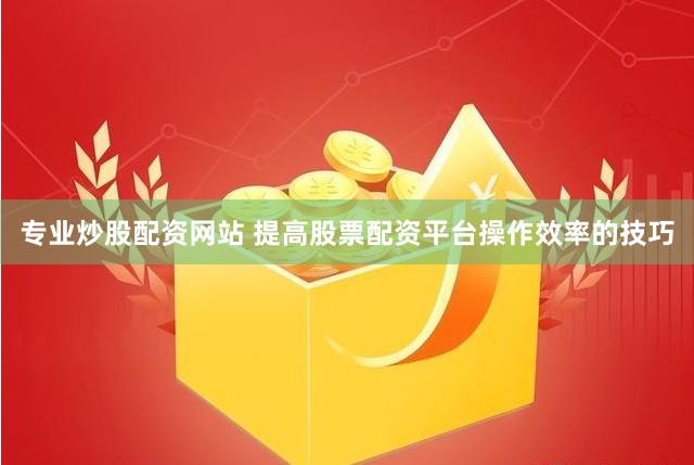 专业炒股配资网站 提高股票配资平台操作效率的技巧