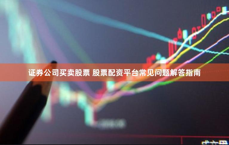 证券公司买卖股票 股票配资平台常见问题解答指南