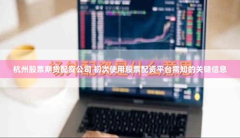 杭州股票期货配资公司 初次使用股票配资平台需知的关键信息