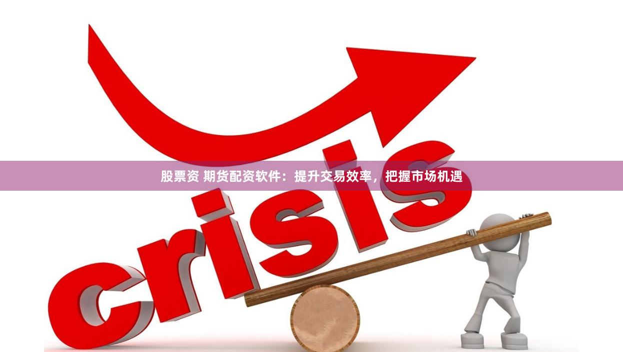 股票资 期货配资软件：提升交易效率，把握市场机遇
