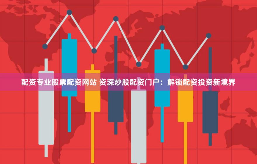 配资专业股票配资网站 资深炒股配资门户：解锁配资投资新境界