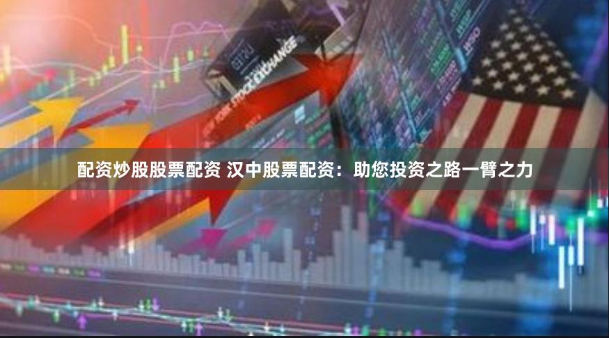 配资炒股股票配资 汉中股票配资：助您投资之路一臂之力