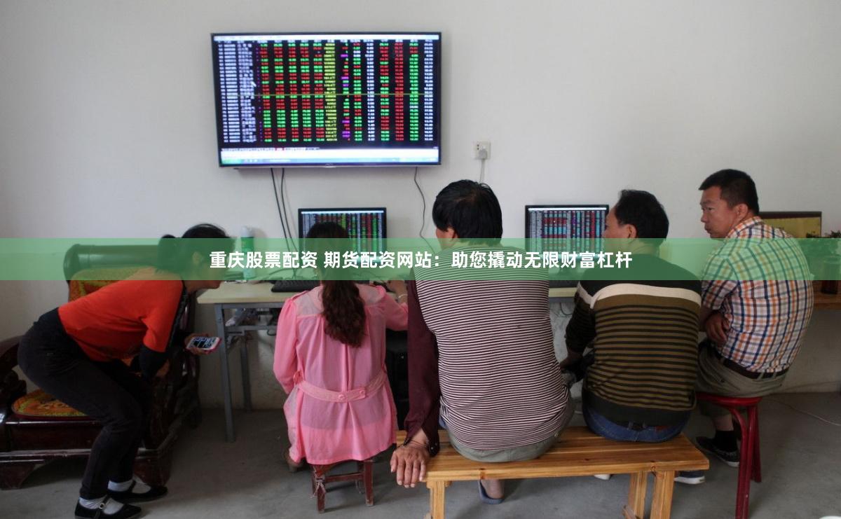 重庆股票配资 期货配资网站：助您撬动无限财富杠杆