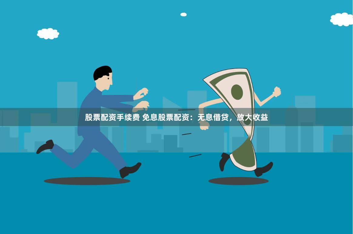 股票配资手续费 免息股票配资：无息借贷，放大收益