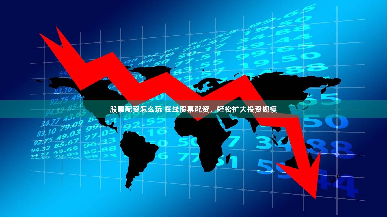 股票配资怎么玩 在线股票配资，轻松扩大投资规模