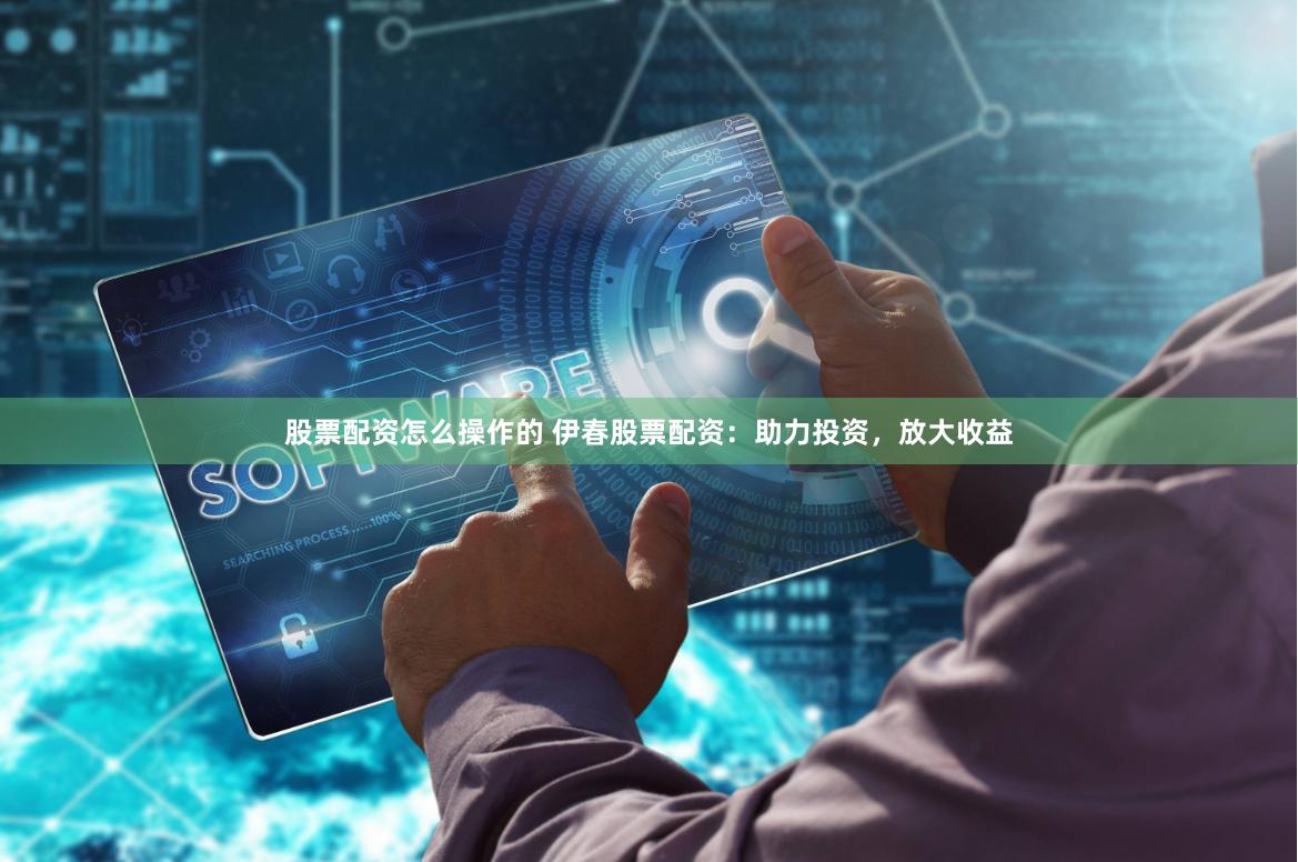 股票配资怎么操作的 伊春股票配资：助力投资，放大收益