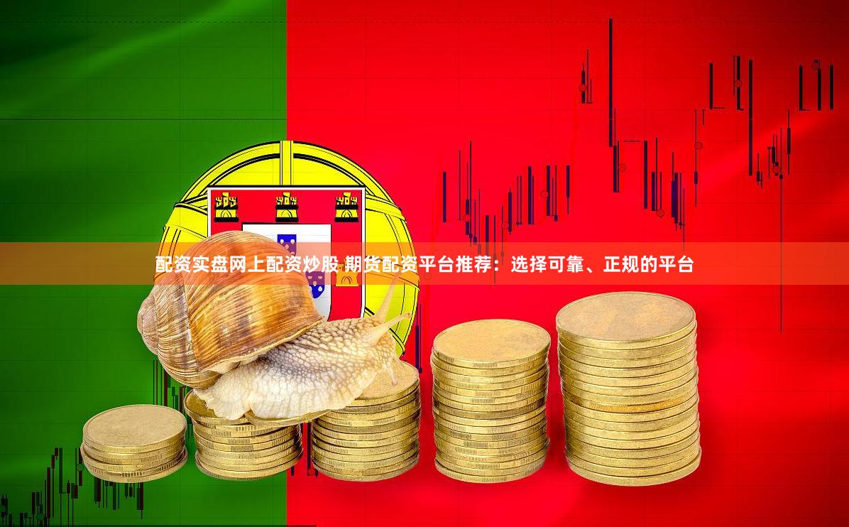 配资实盘网上配资炒股 期货配资平台推荐：选择可靠、正规的平台