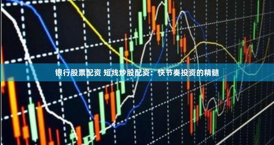 银行股票配资 短线炒股配资：快节奏投资的精髓
