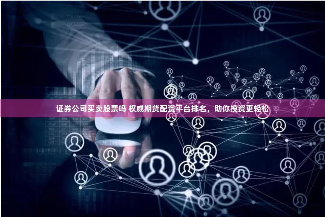 证券公司买卖股票吗 权威期货配资平台排名，助你投资更轻松