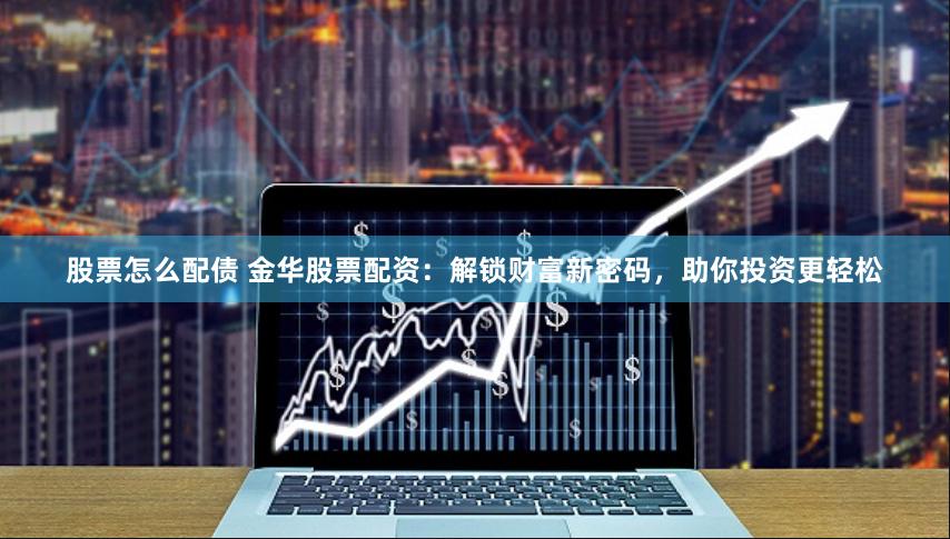股票怎么配债 金华股票配资：解锁财富新密码，助你投资更轻松