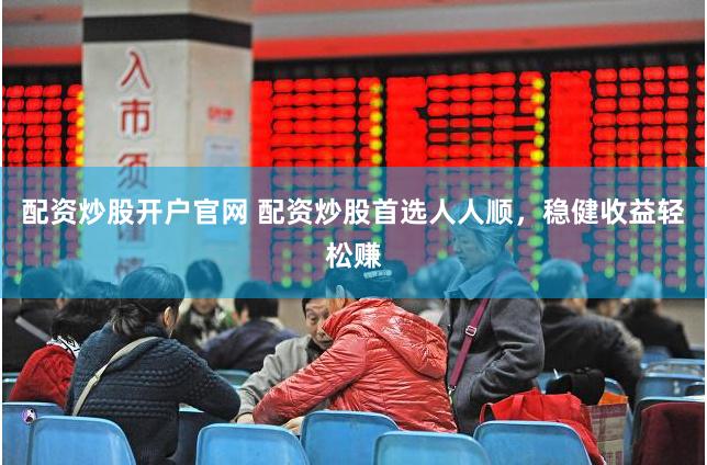 配资炒股开户官网 配资炒股首选人人顺，稳健收益轻松赚