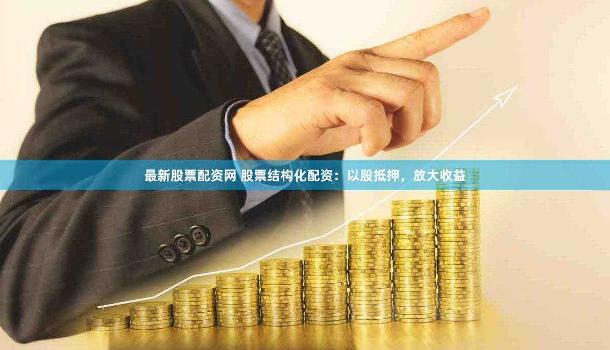 最新股票配资网 股票结构化配资：以股抵押，放大收益