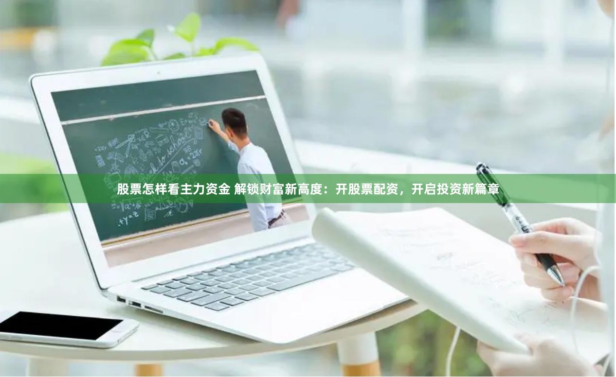 股票怎样看主力资金 解锁财富新高度：开股票配资，开启投资新篇章