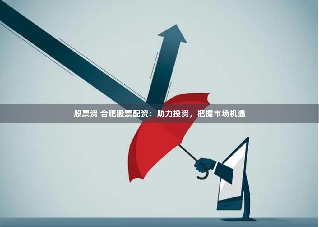 股票资 合肥股票配资：助力投资，把握市场机遇