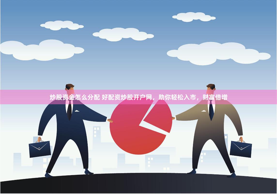 炒股资金怎么分配 好配资炒股开户网，助你轻松入市，财富倍增