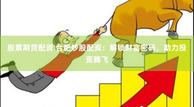 股票期货配资 合肥炒股配资：解锁财富密码，助力投资腾飞