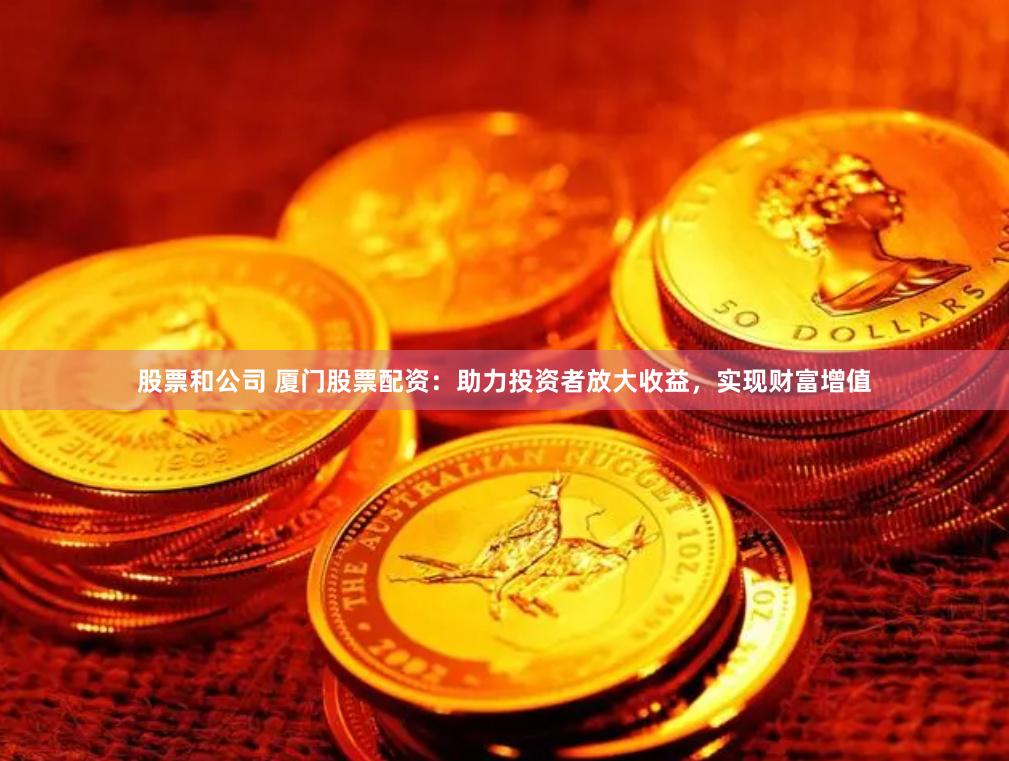 股票和公司 厦门股票配资：助力投资者放大收益，实现财富增值