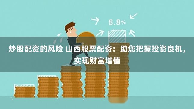 炒股配资的风险 山西股票配资：助您把握投资良机，实现财富增值