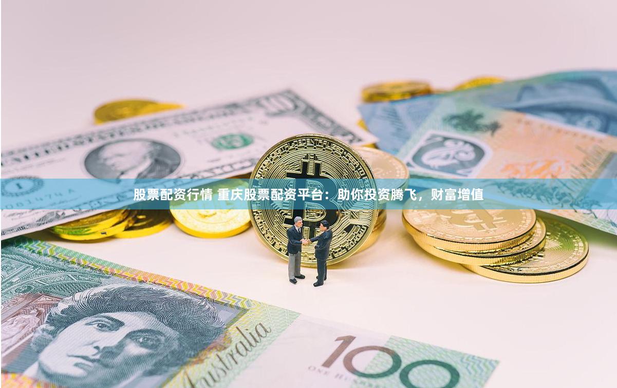 股票配资行情 重庆股票配资平台：助你投资腾飞，财富增值