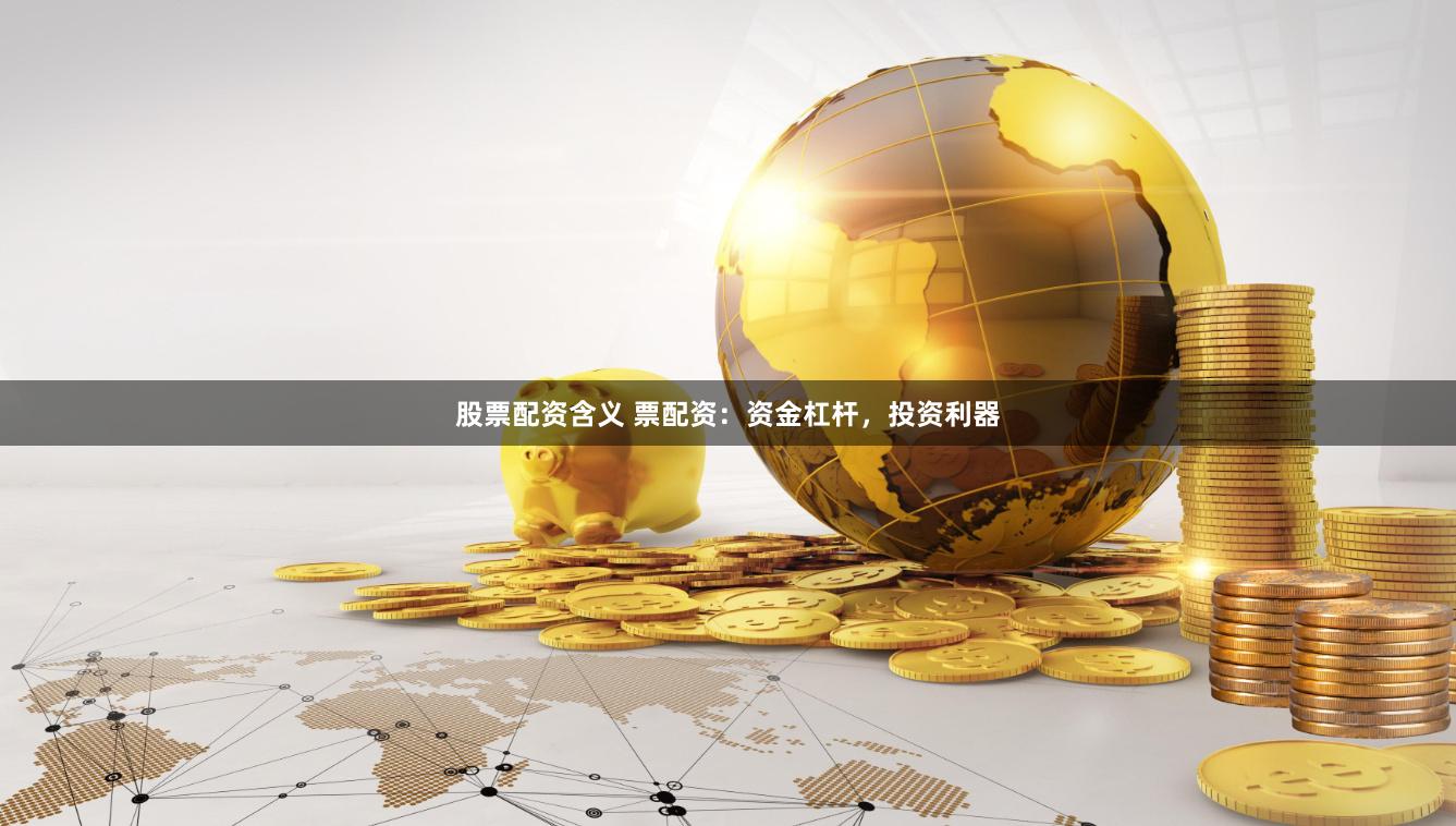 股票配资含义 票配资：资金杠杆，投资利器