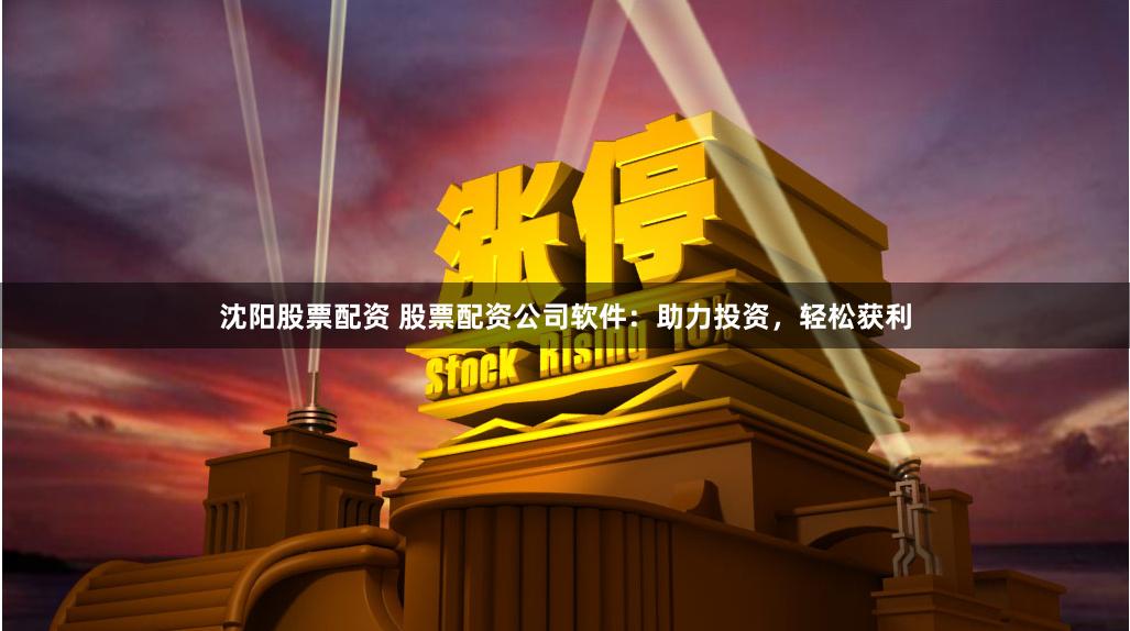 沈阳股票配资 股票配资公司软件：助力投资，轻松获利