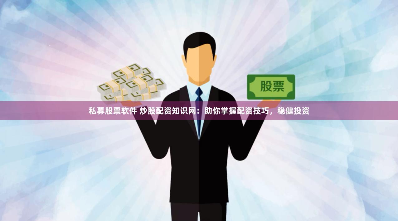 私募股票软件 炒股配资知识网：助你掌握配资技巧，稳健投资