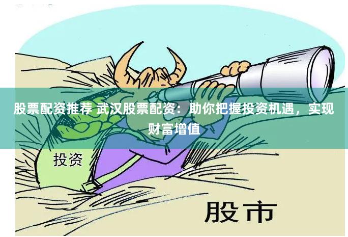 股票配资推荐 武汉股票配资：助你把握投资机遇，实现财富增值