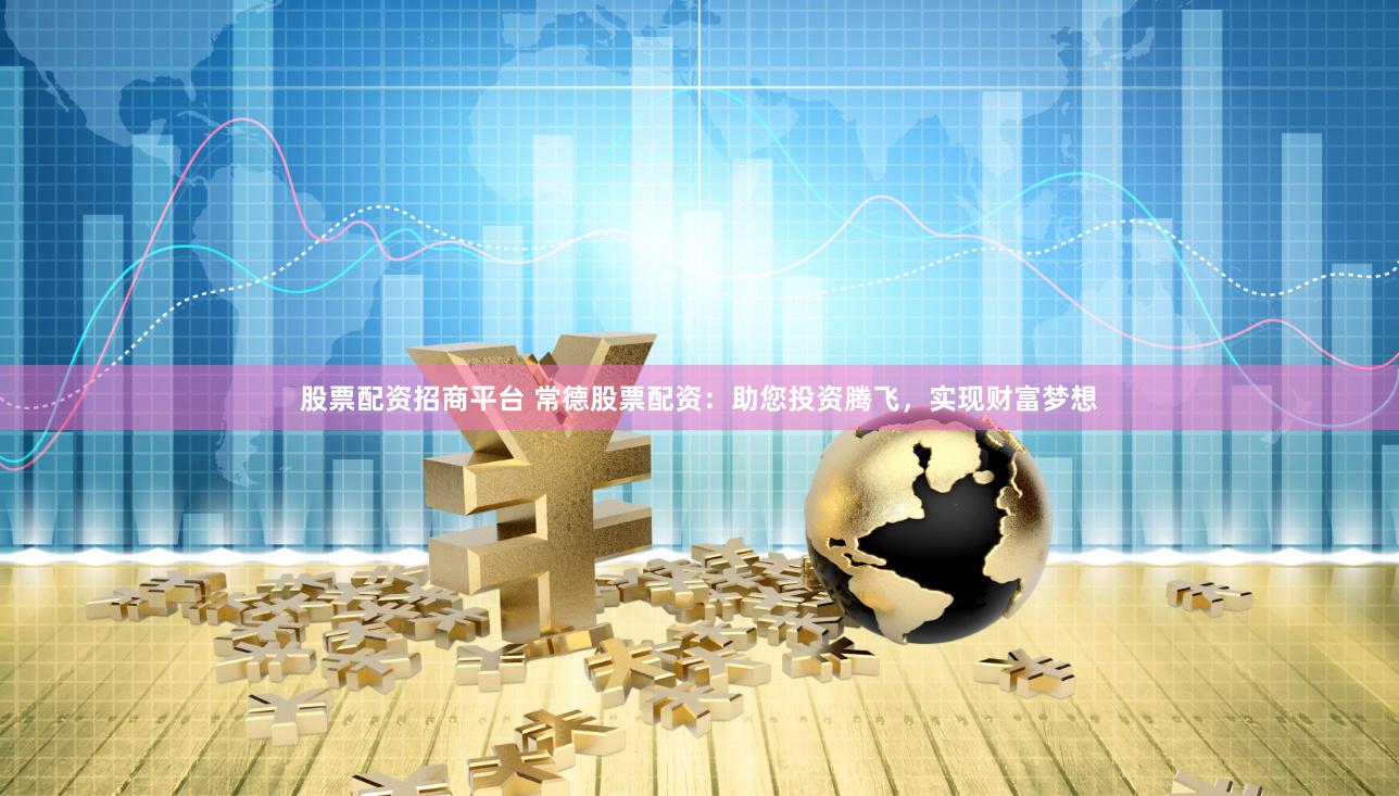 股票配资招商平台 常德股票配资：助您投资腾飞，实现财富梦想