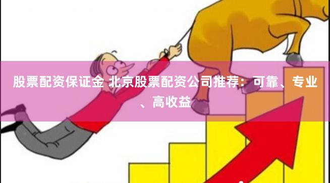 股票配资保证金 北京股票配资公司推荐：可靠、专业、高收益