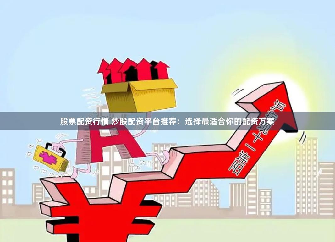 股票配资行情 炒股配资平台推荐：选择最适合你的配资方案