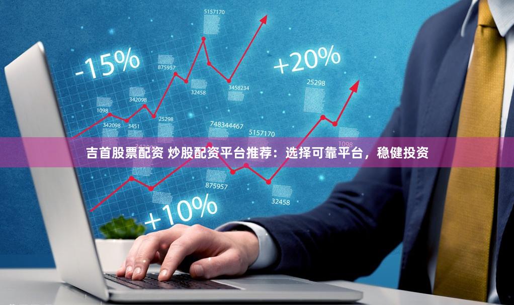 吉首股票配资 炒股配资平台推荐：选择可靠平台，稳健投资