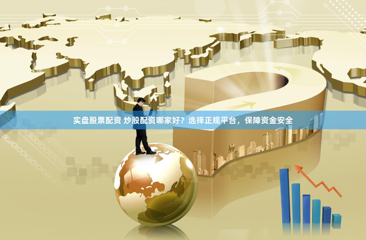 实盘股票配资 炒股配资哪家好？选择正规平台，保障资金安全