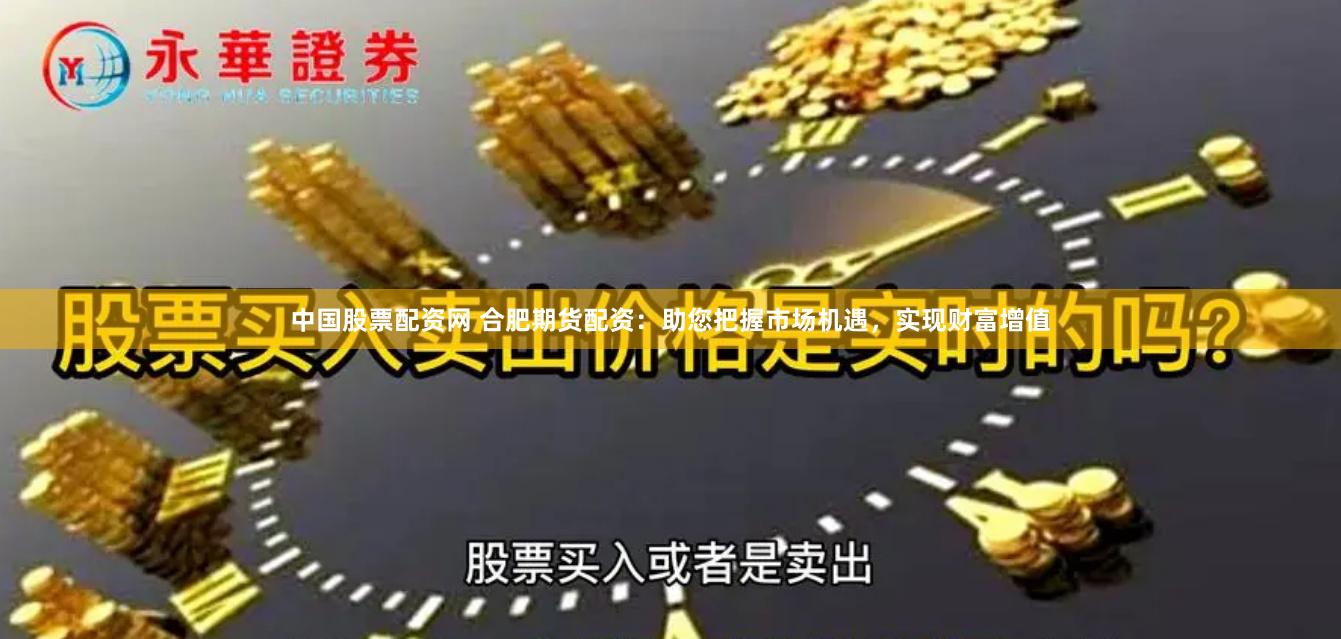 中国股票配资网 合肥期货配资：助您把握市场机遇，实现财富增值
