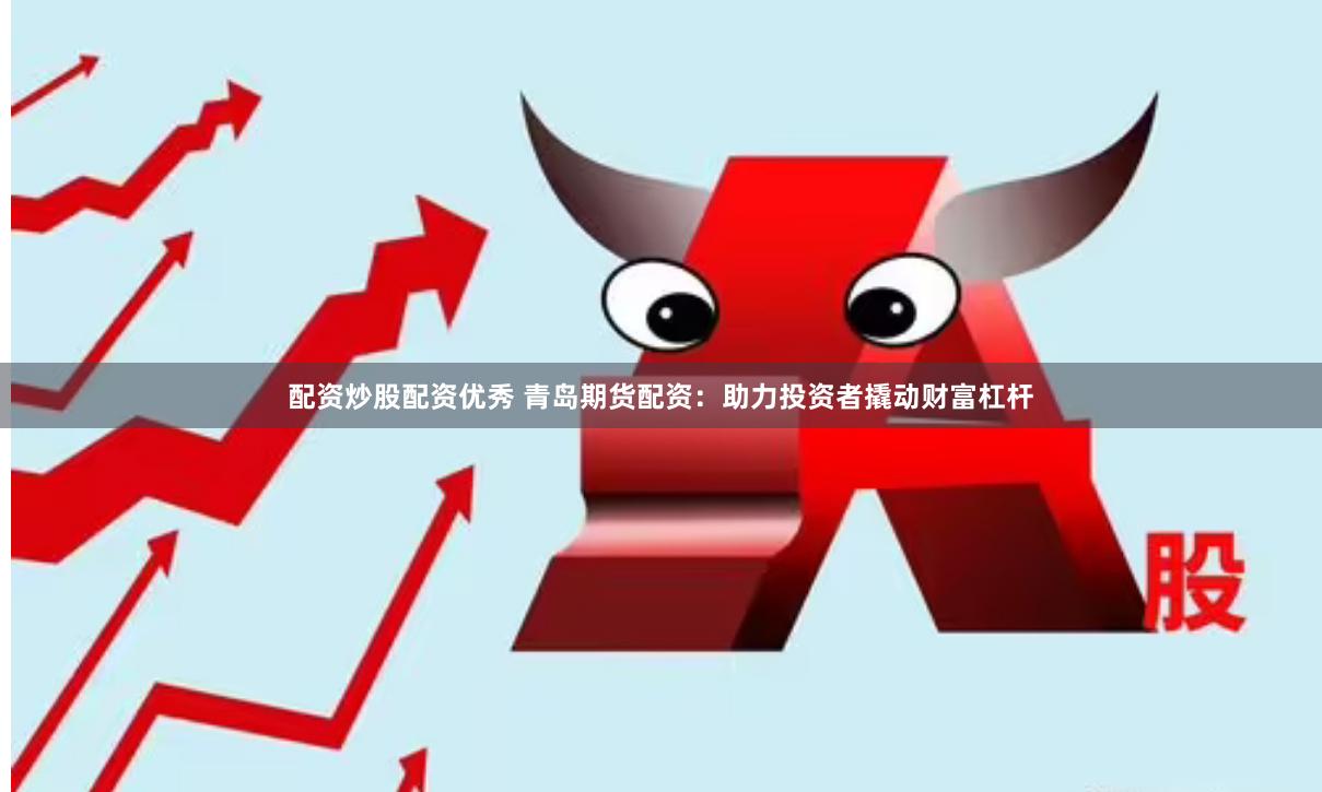 配资炒股配资优秀 青岛期货配资：助力投资者撬动财富杠杆