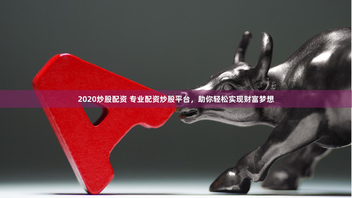 2020炒股配资 专业配资炒股平台，助你轻松实现财富梦想