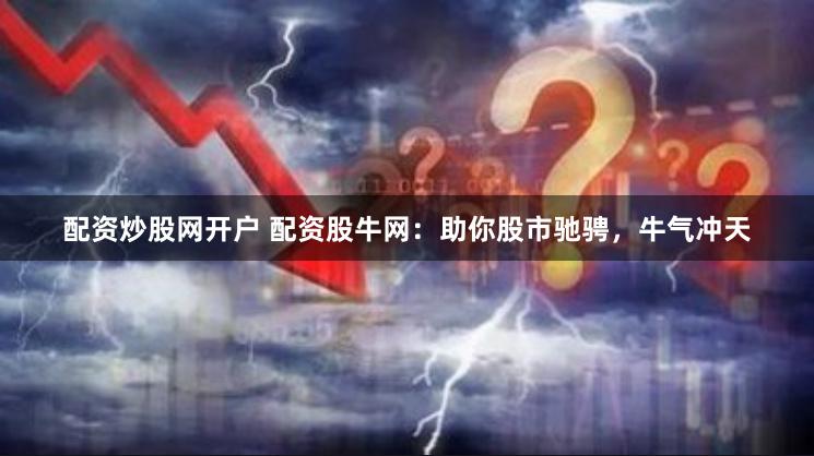 配资炒股网开户 配资股牛网：助你股市驰骋，牛气冲天