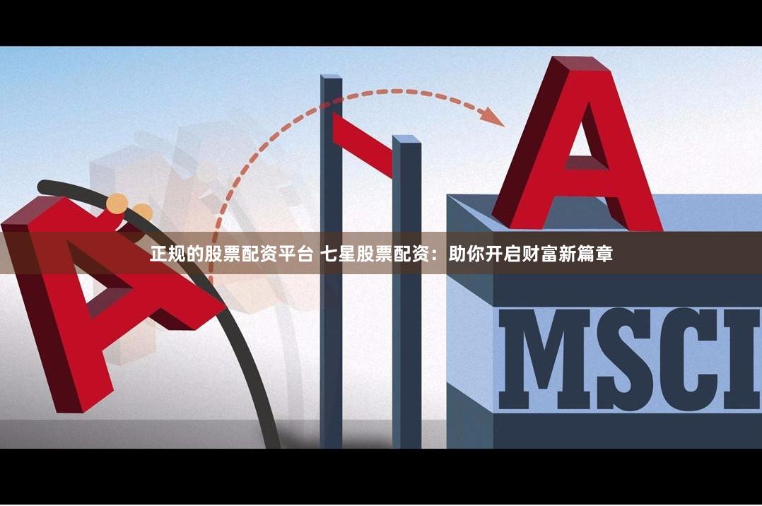 正规的股票配资平台 七星股票配资：助你开启财富新篇章