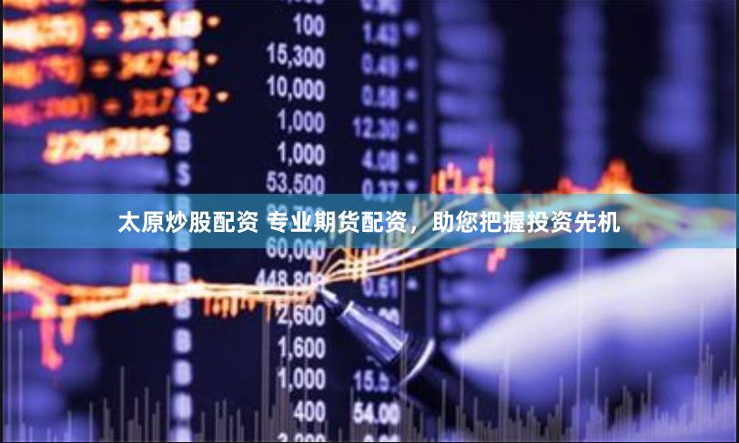 太原炒股配资 专业期货配资，助您把握投资先机