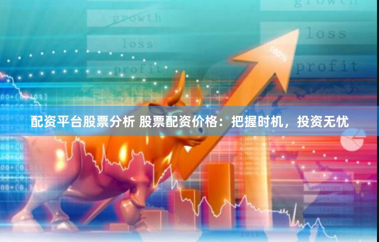 配资平台股票分析 股票配资价格：把握时机，投资无忧