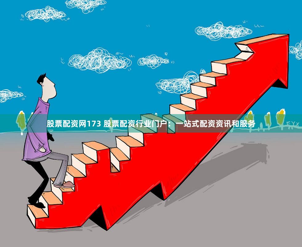 股票配资网173 股票配资行业门户：一站式配资资讯和服务
